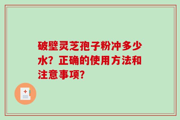 破壁灵芝孢子粉冲多少水？正确的使用方法和注意事项？