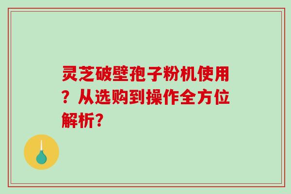 灵芝破壁孢子粉机使用？从选购到操作全方位解析？
