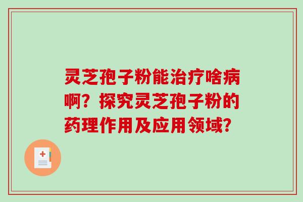 灵芝孢子粉能啥啊？探究灵芝孢子粉的药理作用及应用领域？