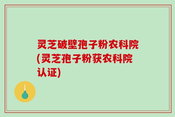 灵芝破壁孢子粉农科院(灵芝孢子粉获农科院认证)