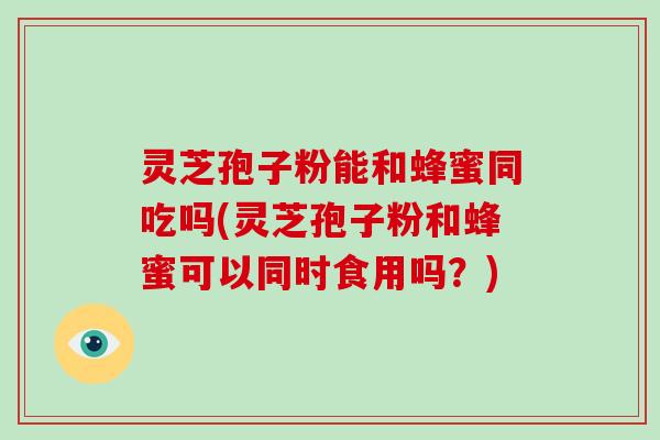 灵芝孢子粉能和蜂蜜同吃吗(灵芝孢子粉和蜂蜜可以同时食用吗？)