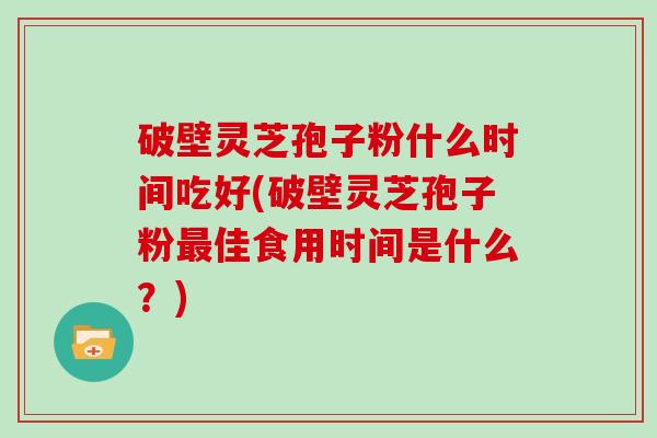 破壁灵芝孢子粉什么时间吃好(破壁灵芝孢子粉最佳食用时间是什么？)