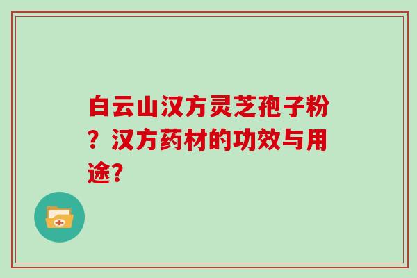 白云山汉方灵芝孢子粉？汉方药材的功效与用途？
