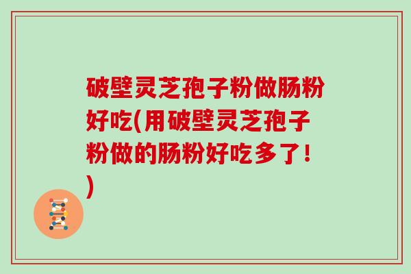 破壁灵芝孢子粉做肠粉好吃(用破壁灵芝孢子粉做的肠粉好吃多了！)