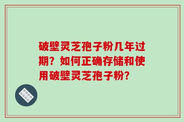 破壁灵芝孢子粉几年过期？如何正确存储和使用破壁灵芝孢子粉？