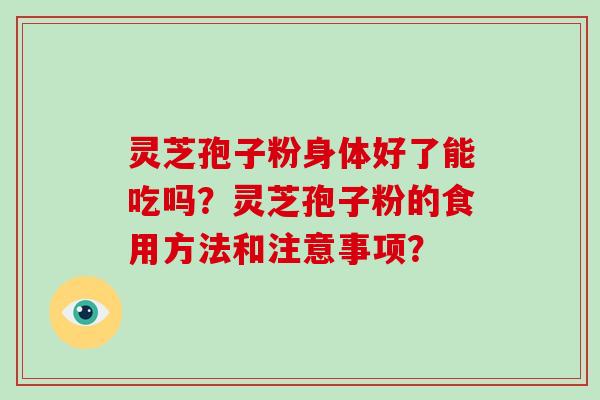 灵芝孢子粉身体好了能吃吗？灵芝孢子粉的食用方法和注意事项？