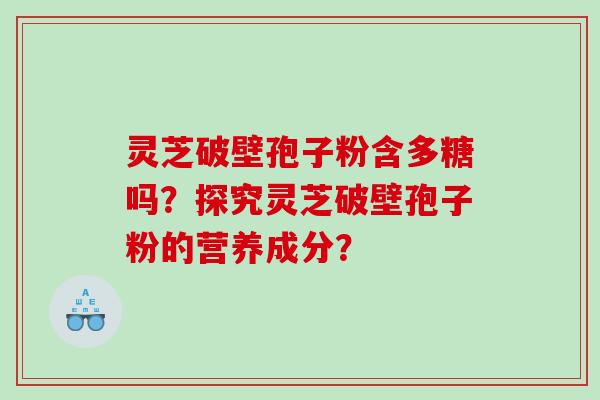 灵芝破壁孢子粉含多糖吗？探究灵芝破壁孢子粉的营养成分？