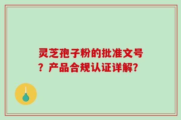 灵芝孢子粉的批准文号？产品合规认证详解？