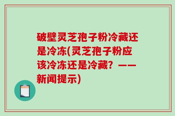 破壁灵芝孢子粉冷藏还是冷冻(灵芝孢子粉应该冷冻还是冷藏？——新闻提示)