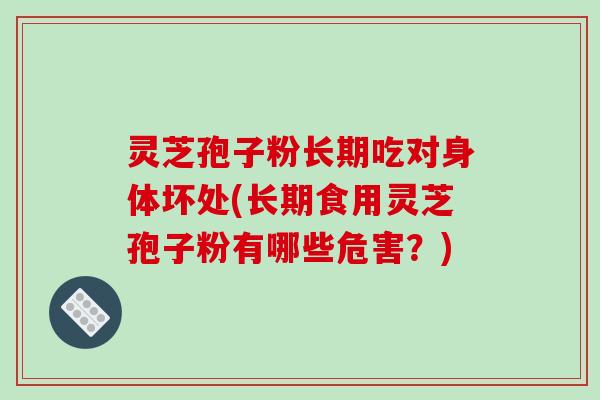 灵芝孢子粉长期吃对身体坏处(长期食用灵芝孢子粉有哪些危害？)
