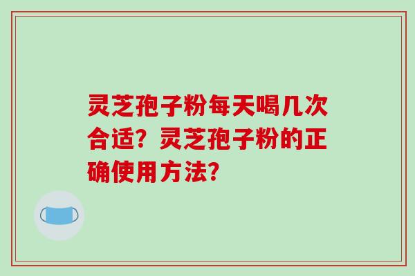 灵芝孢子粉每天喝几次合适？灵芝孢子粉的正确使用方法？