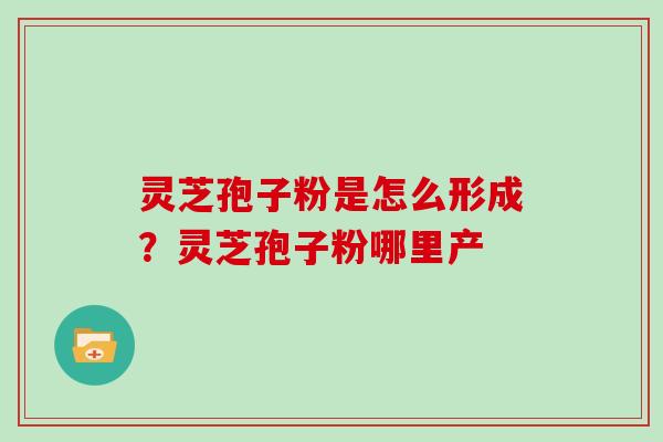 灵芝孢子粉是怎么形成？灵芝孢子粉哪里产