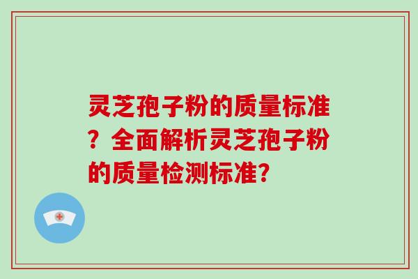 灵芝孢子粉的质量标准？全面解析灵芝孢子粉的质量检测标准？