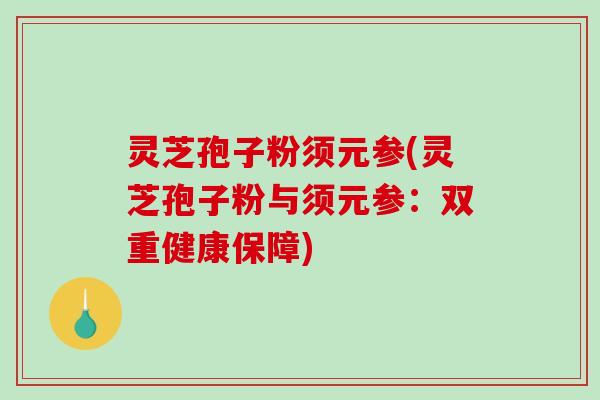 灵芝孢子粉须元参(灵芝孢子粉与须元参：双重健康保障)