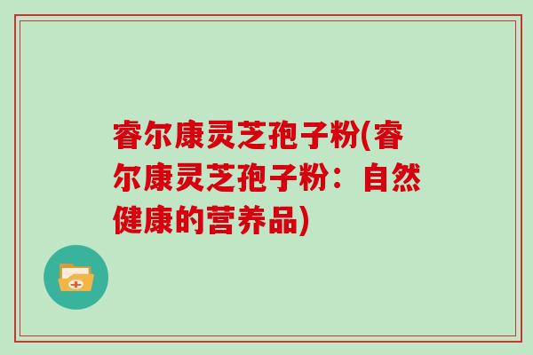 睿尔康灵芝孢子粉(睿尔康灵芝孢子粉：自然健康的营养品)