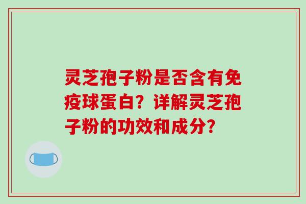 灵芝孢子粉是否含有免疫球蛋白？详解灵芝孢子粉的功效和成分？