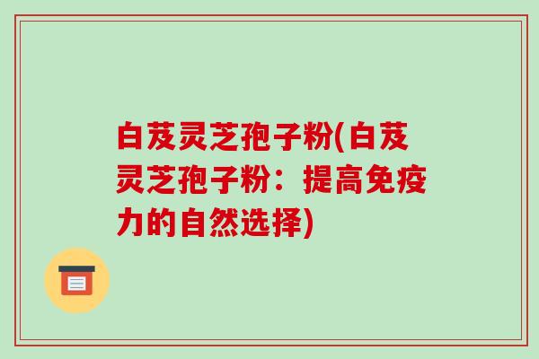 白芨灵芝孢子粉(白芨灵芝孢子粉：提高免疫力的自然选择)