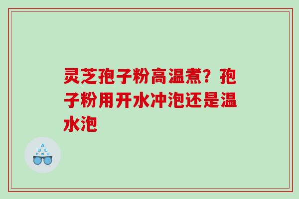 灵芝孢子粉高温煮？孢子粉用开水冲泡还是温水泡
