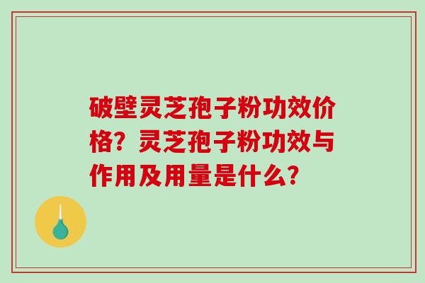 破壁灵芝孢子粉功效价格？灵芝孢子粉功效与作用及用量是什么？
