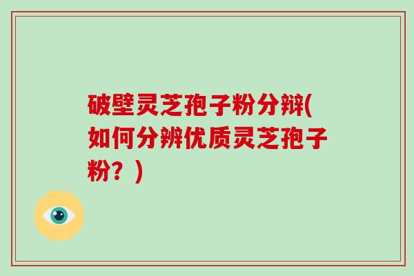 破壁灵芝孢子粉分辩(如何分辨优质灵芝孢子粉？)
