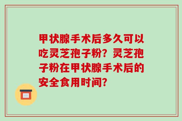 甲状腺手术后多久可以吃灵芝孢子粉？灵芝孢子粉在甲状腺手术后的安全食用时间？