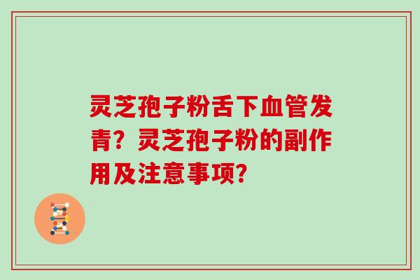 灵芝孢子粉舌下血管发青？灵芝孢子粉的副作用及注意事项？