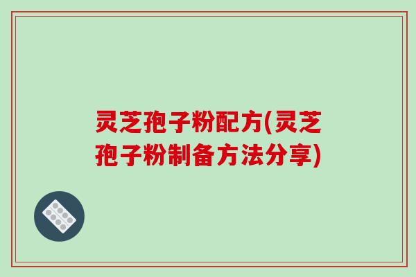 灵芝孢子粉配方(灵芝孢子粉制备方法分享)
