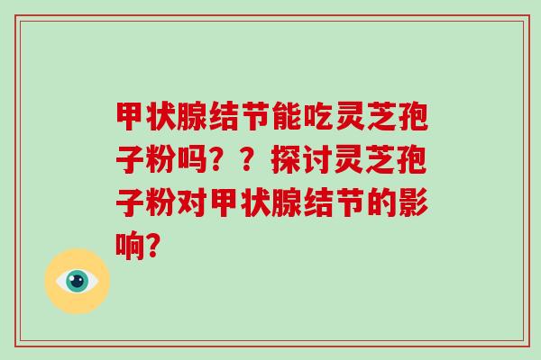 甲状腺结节能吃灵芝孢子粉吗？？探讨灵芝孢子粉对甲状腺结节的影响？