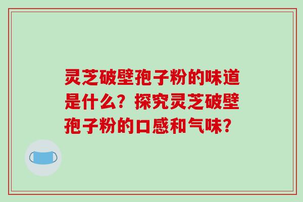 灵芝破壁孢子粉的味道是什么？探究灵芝破壁孢子粉的口感和气味？