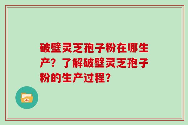 破壁灵芝孢子粉在哪生产？了解破壁灵芝孢子粉的生产过程？
