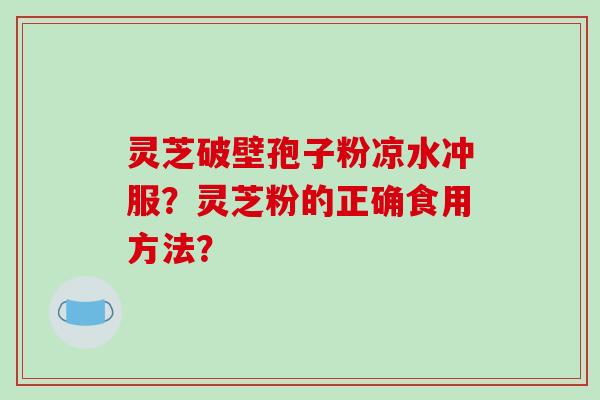灵芝破壁孢子粉凉水冲服？灵芝粉的正确食用方法？
