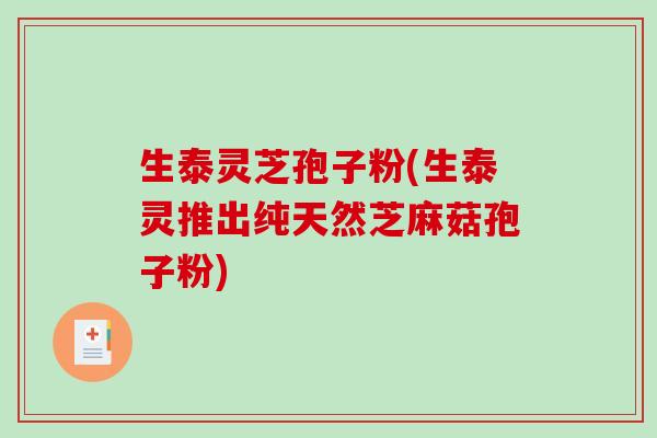 生泰灵芝孢子粉(生泰灵推出纯天然芝麻菇孢子粉)
