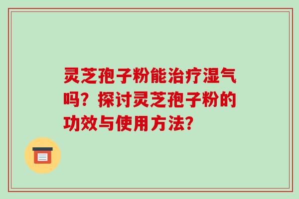 灵芝孢子粉能治疗湿气吗？探讨灵芝孢子粉的功效与使用方法？