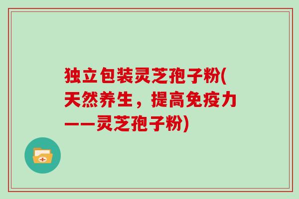 独立包装灵芝孢子粉(天然养生，提高免疫力——灵芝孢子粉)