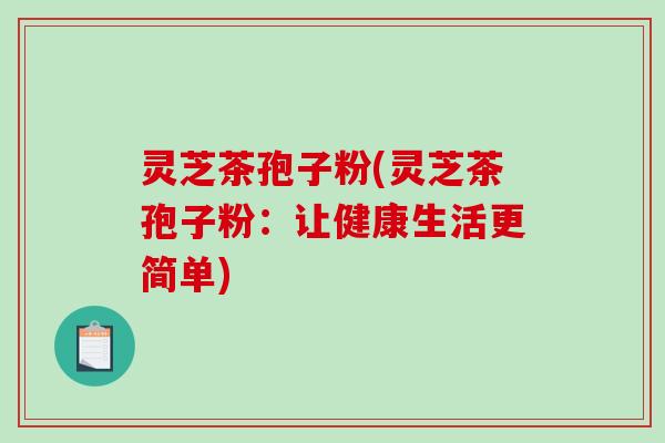 灵芝茶孢子粉(灵芝茶孢子粉：让健康生活更简单)