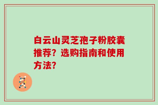 白云山灵芝孢子粉胶囊推荐？选购指南和使用方法？