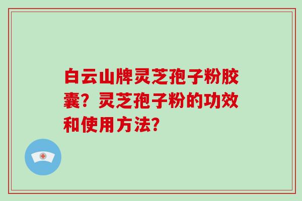 白云山牌灵芝孢子粉胶囊？灵芝孢子粉的功效和使用方法？