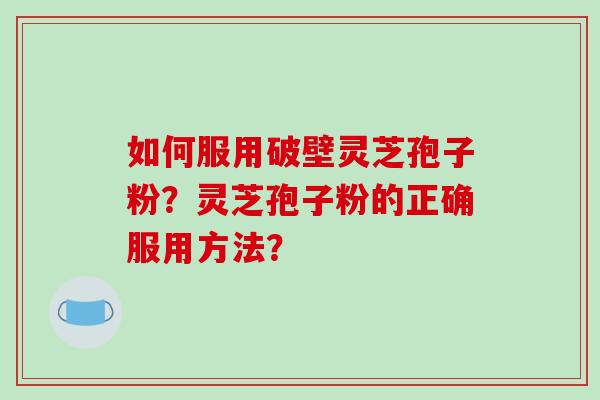 如何服用破壁灵芝孢子粉？灵芝孢子粉的正确服用方法？