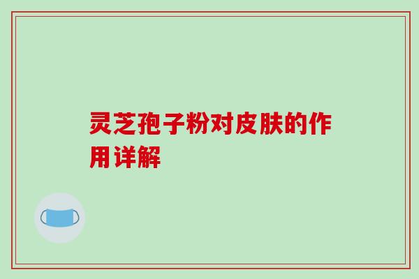 灵芝孢子粉对皮肤的作用详解