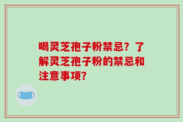 喝灵芝孢子粉禁忌？了解灵芝孢子粉的禁忌和注意事项？