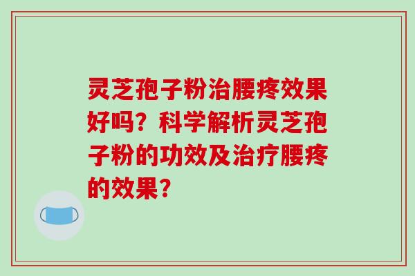 灵芝孢子粉治腰疼效果好吗？科学解析灵芝孢子粉的功效及治疗腰疼的效果？