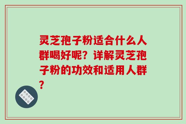 灵芝孢子粉适合什么人群喝好呢？详解灵芝孢子粉的功效和适用人群？