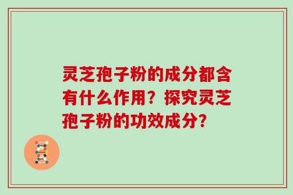 灵芝孢子粉的成分都含有什么作用？探究灵芝孢子粉的功效成分？