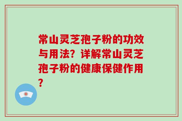 常山灵芝孢子粉的功效与用法？详解常山灵芝孢子粉的健康保健作用？