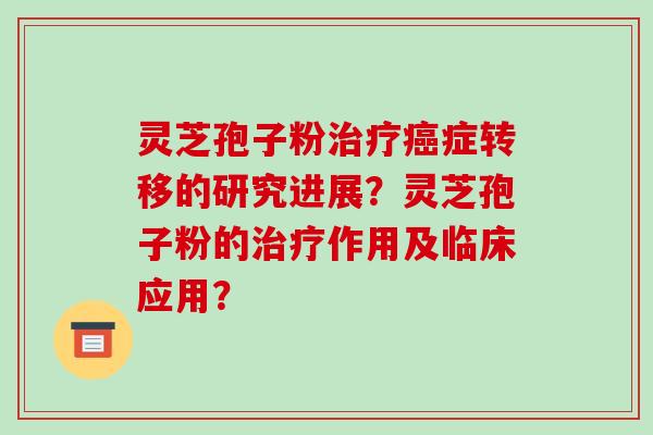 灵芝孢子粉治疗癌症转移的研究进展？灵芝孢子粉的治疗作用及临床应用？