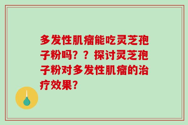 多发性肌瘤能吃灵芝孢子粉吗？？探讨灵芝孢子粉对多发性肌瘤的治疗效果？