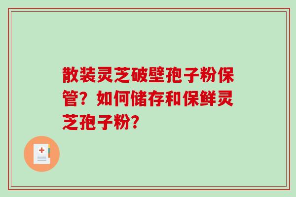 散装灵芝破壁孢子粉保管？如何储存和保鲜灵芝孢子粉？