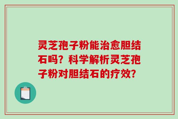 灵芝孢子粉能治愈胆结石吗？科学解析灵芝孢子粉对胆结石的疗效？