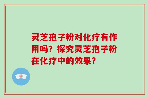 灵芝孢子粉对化疗有作用吗？探究灵芝孢子粉在化疗中的效果？