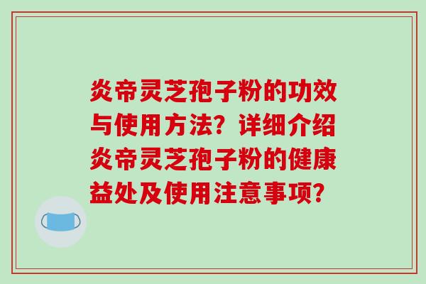 炎帝灵芝孢子粉的功效与使用方法？详细介绍炎帝灵芝孢子粉的健康益处及使用注意事项？